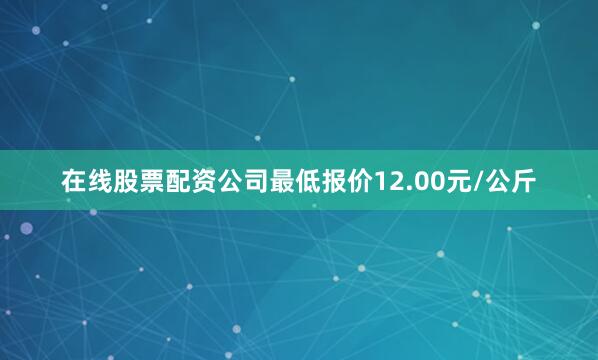 在线股票配资公司最低报价12.00元/公斤