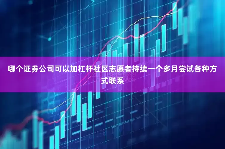哪个证券公司可以加杠杆社区志愿者持续一个多月尝试各种方式联系