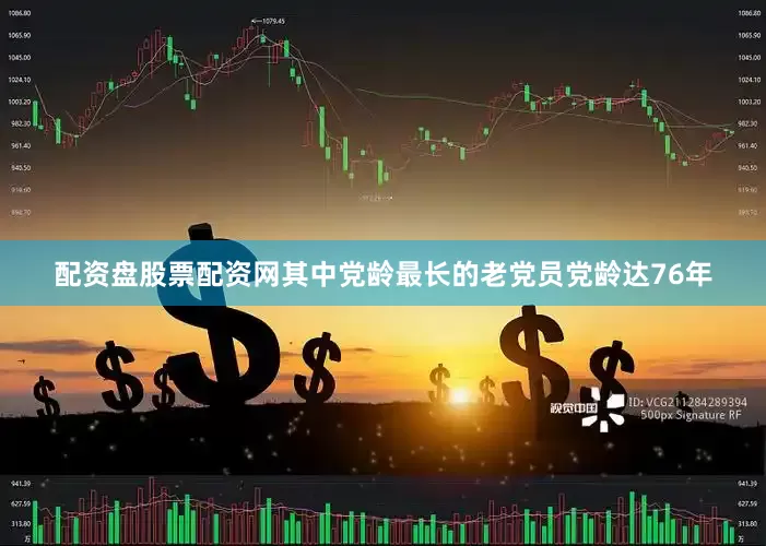 配资盘股票配资网其中党龄最长的老党员党龄达76年